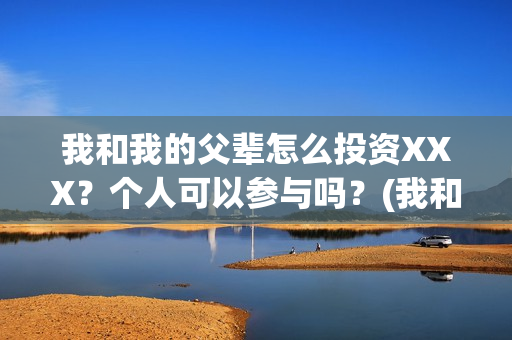 我和我的父辈怎么投资XXX？个人可以参与吗？(我和我的父辈啥意思)