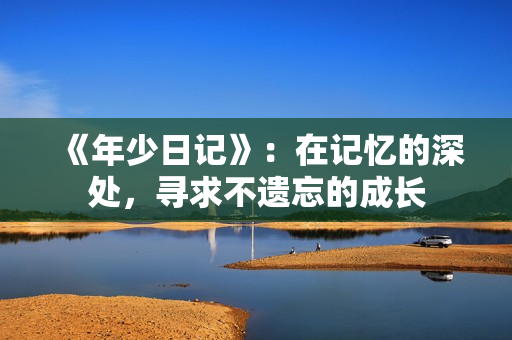 《年少日记》：在记忆的深处，寻求不遗忘的成长