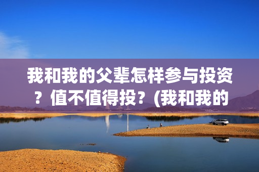 我和我的父辈怎样参与投资？值不值得投？(我和我的父辈怎么样?)