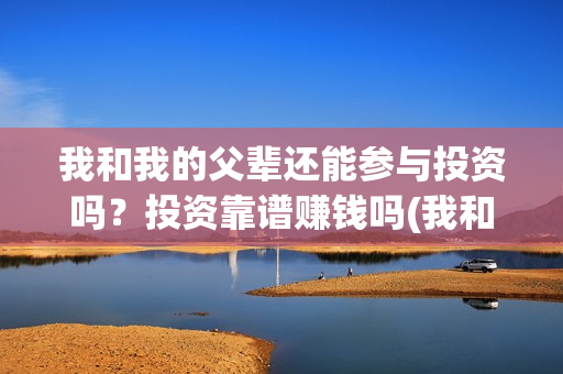 我和我的父辈还能参与投资吗？投资靠谱赚钱吗(我和我的父辈是真事吗)