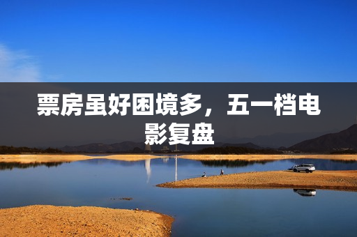 票房虽好困境多，五一档电影复盘