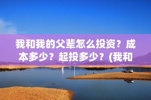 我和我的父辈怎么投资？成本多少？起投多少？(我和我的父辈如何)