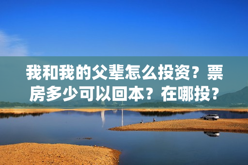 我和我的父辈怎么投资?票房多少可以回本?在哪投?(我和我的父辈怎么画) 我和我的父辈怎么投资?票房多少可以回本?在哪投?(我和我的父辈怎么画)