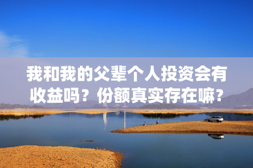 我和我的父辈个人投资会有收益吗？份额真实存在嘛？(我和我的父辈db)
