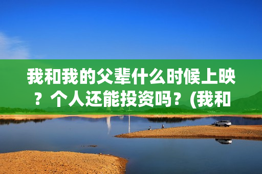 我和我的父辈什么时候上映？个人还能投资吗？(我和我的父辈讲啥)