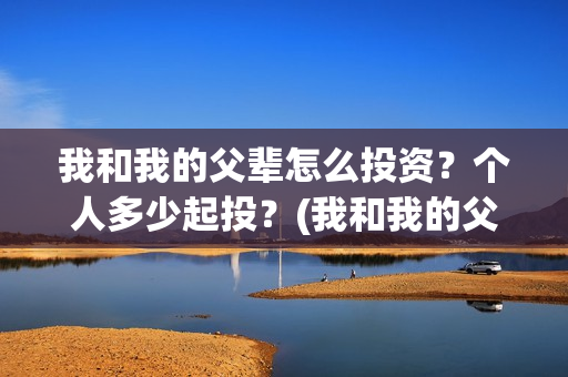 我和我的父辈怎么投资？个人多少起投？(我和我的父辈怎么画)
