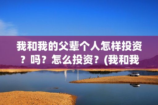我和我的父辈个人怎样投资？吗？怎么投资？(我和我的父辈个人简介)