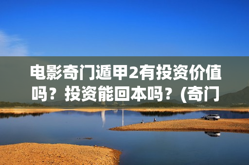 电影奇门遁甲2有投资价值吗？投资能回本吗？(奇门遁甲2完整版免费观看)