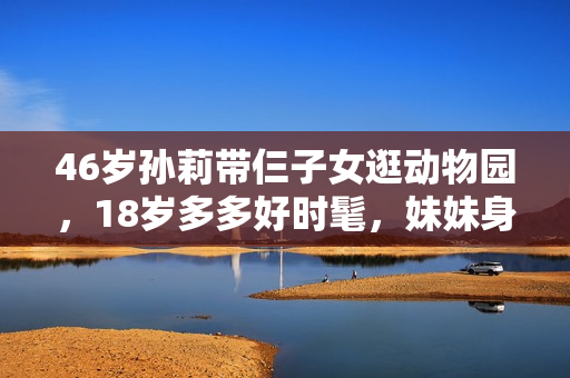 46岁孙莉带仨子女逛动物园，18岁多多好时髦，妹妹身材比例引争议