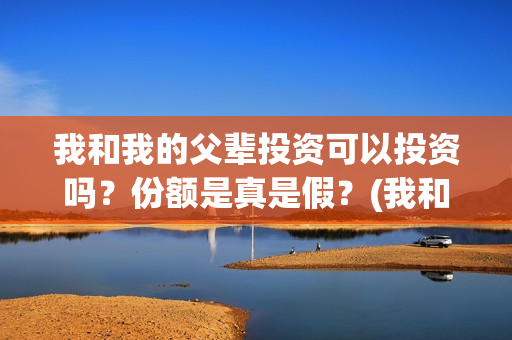 我和我的父辈投资可以投资吗？份额是真是假？(我和我的父辈投资成本)