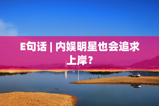 E句话 | 内娱明星也会追求上岸？