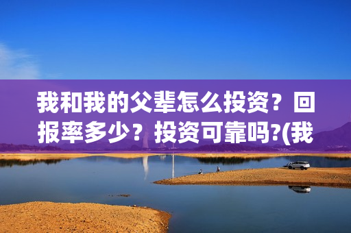 我和我的父辈怎么投资？回报率多少？投资可靠吗?(我和我的父辈啥意思)