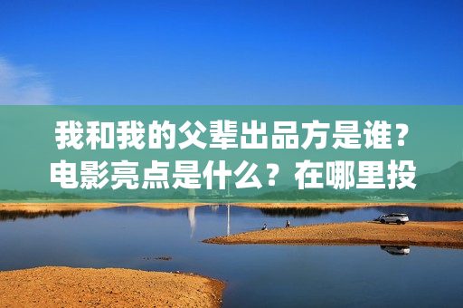 我和我的父辈出品方是谁？电影亮点是什么？在哪里投？(我和我的父 辈)