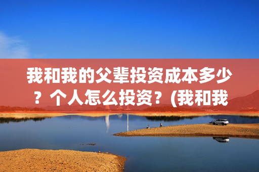我和我的父辈投资成本多少？个人怎么投资？(我和我的父辈演的是啥)