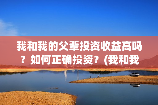 我和我的父辈投资收益高吗？如何正确投资？(我和我的父辈讲啥)