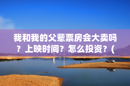 我和我的父辈票房会大卖吗？上映时间？怎么投资？(我和我的父辈票房56亿)