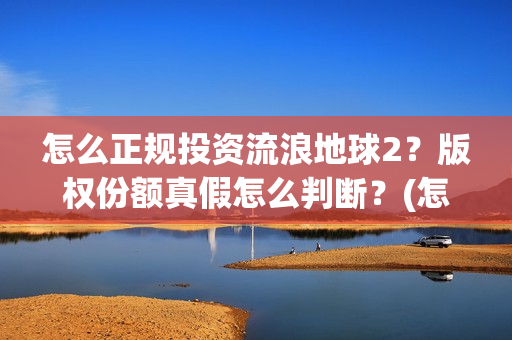 怎么正规投资流浪地球2？版权份额真假怎么判断？(怎么投资稳赚)