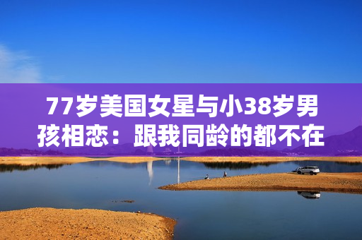 77岁美国女星与小38岁男孩相恋：跟我同龄的都不在了