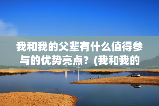 我和我的父辈有什么值得参与的优势亮点？(我和我的父辈有几集)