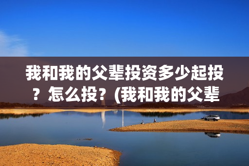 我和我的父辈投资多少起投？怎么投？(我和我的父辈投资方)