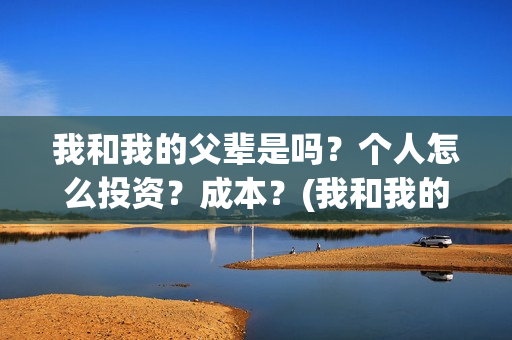 我和我的父辈是吗？个人怎么投资？成本？(我和我的父辈是什么时候上映的)