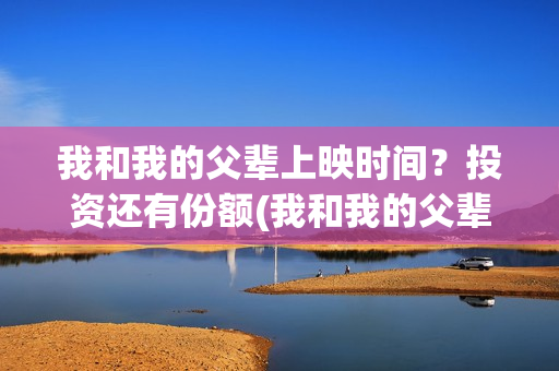 我和我的父辈上映时间？投资还有份额(我和我的父辈上映了吗)