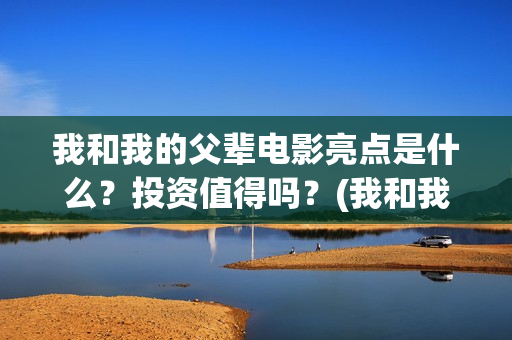我和我的父辈电影亮点是什么？投资值得吗？(我和我的父辈电影剧情介绍)