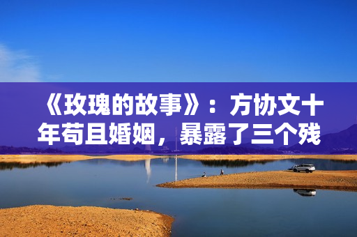 《玫瑰的故事》：方协文十年苟且婚姻，暴露了三个残酷的人生真相