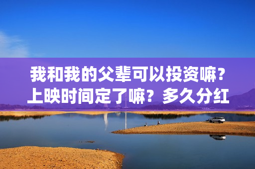 我和我的父辈可以投资嘛？上映时间定了嘛？多久分红？(我和我的父辈咋样)