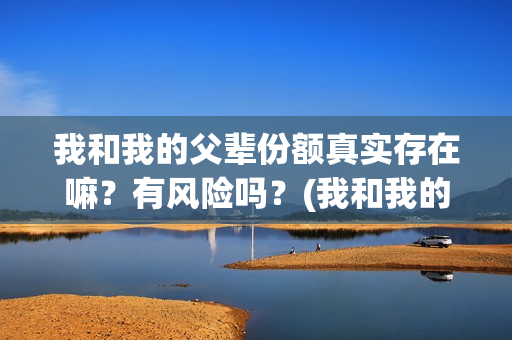 我和我的父辈份额真实存在嘛？有风险吗？(我和我的父辈分哪几部分)