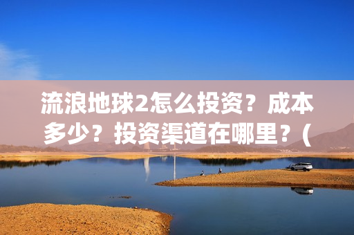 流浪地球2怎么投资？成本多少？投资渠道在哪里？(流浪地球怎么有两个版本)