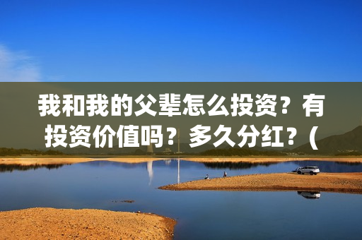 我和我的父辈怎么投资？有投资价值吗？多久分红？(我和我的父辈一般)