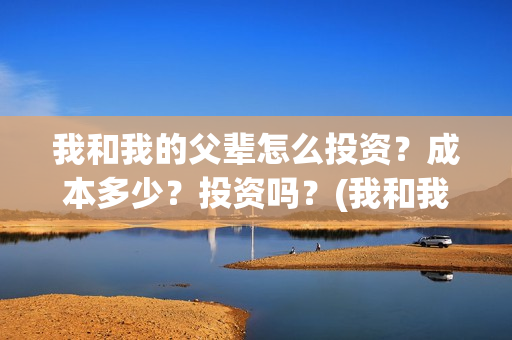 我和我的父辈怎么投资？成本多少？投资吗？(我和我的父辈啥意思)