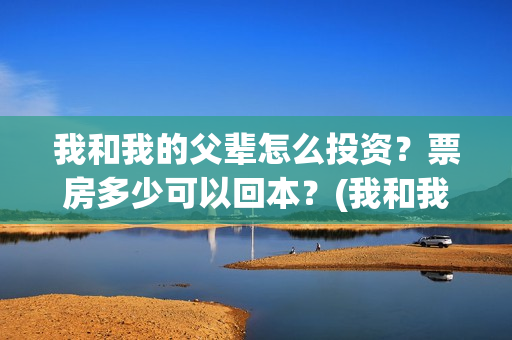 我和我的父辈怎么投资？票房多少可以回本？(我和我的父辈如何)