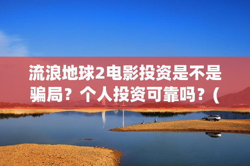 流浪地球2电影投资是不是骗局？个人投资可靠吗？(流浪地球2电影票房)