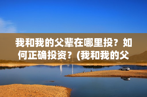 我和我的父辈在哪里投？如何正确投资？(我和我的父辈在线观看完整版电影)