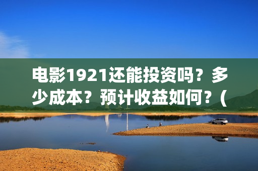 电影1921还能投资吗？多少成本？预计收益如何？(电影1921没有可以看的资源吗)