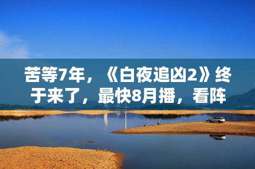 苦等7年，《白夜追凶2》终于来了，最快8月播，看阵容就知道爆了