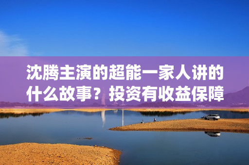沈腾主演的超能一家人讲的什么故事？投资有收益保障吗？门槛多少？(沈腾超能一家)
