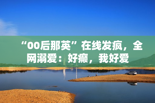 “00后那英”在线发疯，全网溺爱：好癫，我好爱