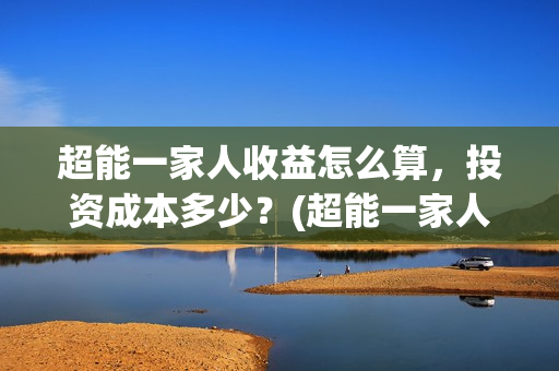 超能一家人收益怎么算，投资成本多少？(超能一家人投资成本)