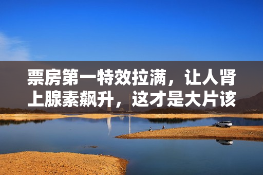 票房第一特效拉满，让人肾上腺素飙升，这才是大片该有的模样