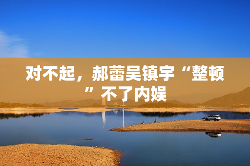 对不起，郝蕾吴镇宇“整顿”不了内娱