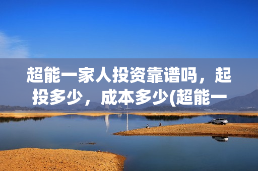 超能一家人投资靠谱吗，起投多少，成本多少(超能一家人投资是不是真的?)