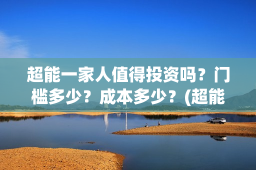 超能一家人值得投资吗？门槛多少？成本多少？(超能一家人值得培养吗)