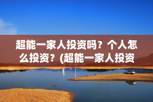 超能一家人投资吗？个人怎么投资？(超能一家人投资公司)