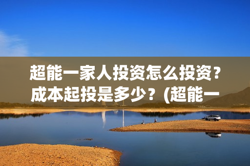 超能一家人投资怎么投资？成本起投是多少？(超能一家人总投资)