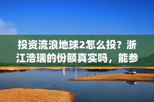 投资流浪地球2怎么投？浙江浩瑞的份额真实吗，能参与吗？(投资流浪地球男主姓顾的小说)