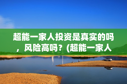 超能一家人投资是真实的吗，风险高吗？(超能一家人总投资)