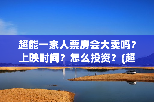 超能一家人票房会大卖吗？上映时间？怎么投资？(超能一家人票房预估)